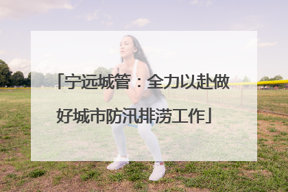 宁远城管：全力以赴做好城市防汛排涝工作