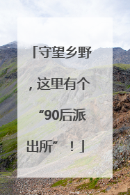 守望乡野，这里有个“90后派出所”！