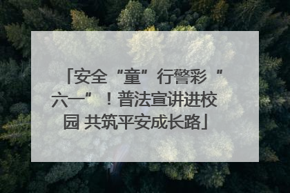 安全“童”行警彩“六一”！普法宣讲进校园 共筑平安成长路