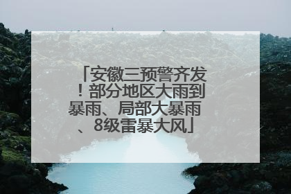 安徽三预警齐发！部分地区大雨到暴雨、局部大暴雨、8级雷暴大风