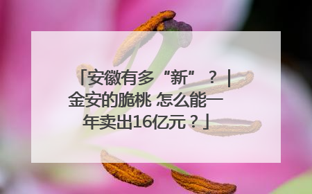 安徽有多“新”？｜金安的脆桃 怎么能一年卖出16亿元？