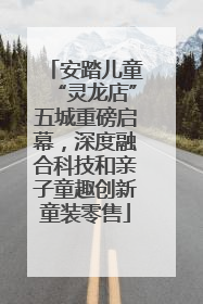 安踏儿童“灵龙店”五城重磅启幕，深度融合科技和亲子童趣创新童装零售