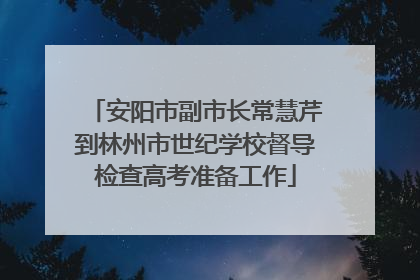 安阳市副市长常慧芹到林州市世纪学校督导检查高考准备工作