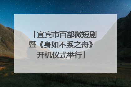 宜宾市百部微短剧暨《身如不系之舟》开机仪式举行