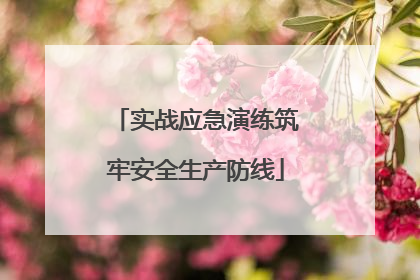 实战应急演练筑牢安全生产防线