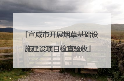宣威市开展烟草基础设施建设项目检查验收