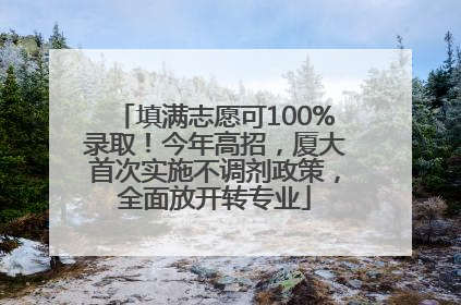 填满志愿可100%录取！今年高招，厦大首次实施不调剂政策，全面放开转专业