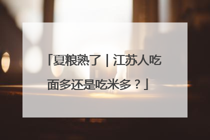 夏粮熟了｜江苏人吃面多还是吃米多？