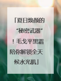 夏日焕颜的“秘密武器”！毛戈平黑霜陪你解锁全天候水光肌