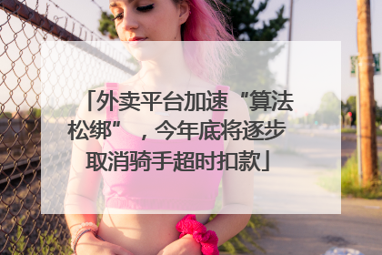 外卖平台加速“算法松绑”，今年底将逐步取消骑手超时扣款