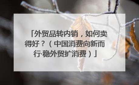 外贸品转内销，如何卖得好？（中国消费向新而行·稳外贸扩消费）