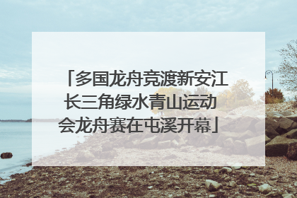 多国龙舟竞渡新安江 长三角绿水青山运动会龙舟赛在屯溪开幕