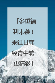 多重福利来袭！来往日韩经青中转更精彩