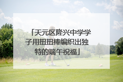 天元区隆兴中学学子用扭扭棒编织出独特的端午祝福