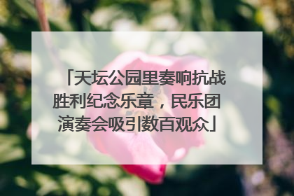 天坛公园里奏响抗战胜利纪念乐章，民乐团演奏会吸引数百观众