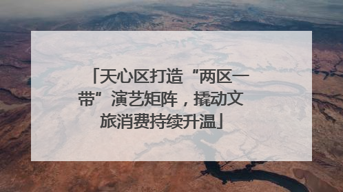 天心区打造“两区一带”演艺矩阵，撬动文旅消费持续升温