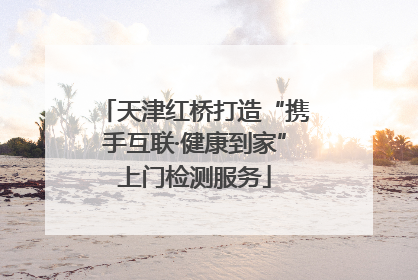 天津红桥打造“携手互联·健康到家”上门检测服务