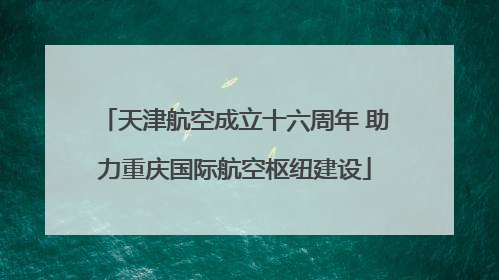 天津航空成立十六周年 助力重庆国际航空枢纽建设