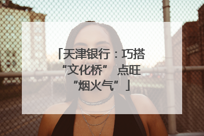 天津银行：巧搭“文化桥” 点旺“烟火气”