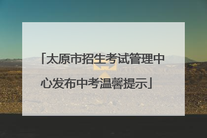 太原市招生考试管理中心发布中考温馨提示