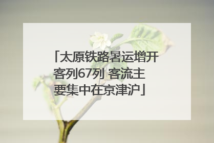 太原铁路暑运增开客列67列 客流主要集中在京津沪