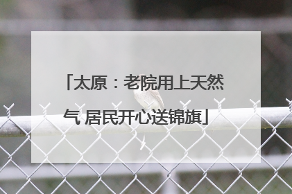 太原：老院用上天然气 居民开心送锦旗