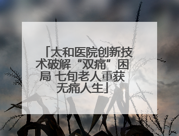 太和医院创新技术破解“双痛”困局 七旬老人重获无痛人生