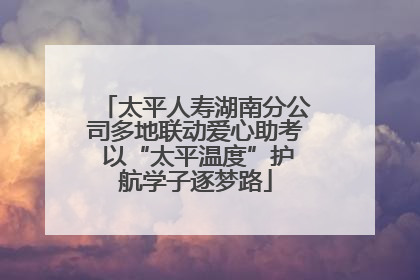 太平人寿湖南分公司多地联动爱心助考 以“太平温度”护航学子逐梦路