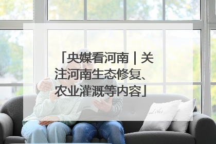 央媒看河南｜关注河南生态修复、农业灌溉等内容