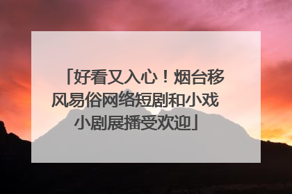 好看又入心！烟台移风易俗网络短剧和小戏小剧展播受欢迎