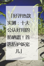 好评热款实测：十大公认好用的防晒霜！首选防护新宠儿