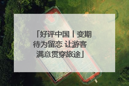 好评中国丨变期待为留恋 让游客满意贯穿旅途