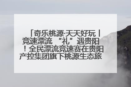 奇乐桃源·天天好玩丨竞速漂流 “礼”遇贵阳！全民漂流竞速赛在贵阳产控集团旗下桃源生态旅游度假区举行