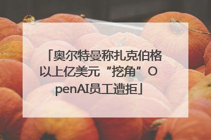 奥尔特曼称扎克伯格以上亿美元“挖角”OpenAI员工遭拒