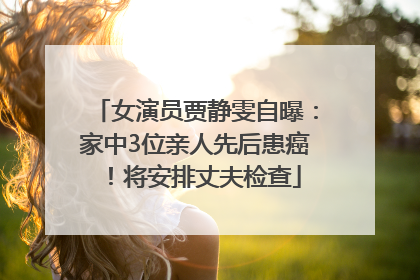 女演员贾静雯自曝：家中3位亲人先后患癌！将安排丈夫检查