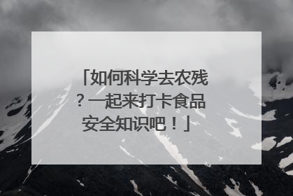如何科学去农残？一起来打卡食品安全知识吧！