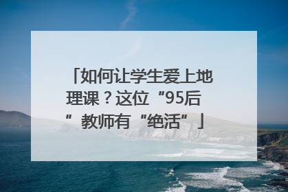 如何让学生爱上地理课？这位“95后”教师有“绝活”