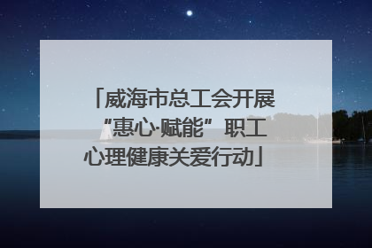 威海市总工会开展“惠心·赋能”职工心理健康关爱行动