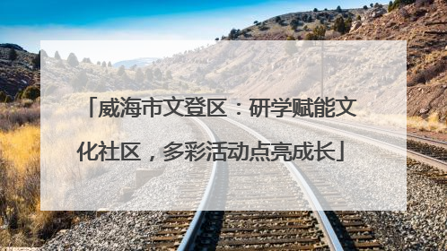 威海市文登区：研学赋能文化社区，多彩活动点亮成长