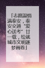 志愿温情满泰安，泰安交通“爱心送考”廿一载，绘就城市文明逐梦画卷