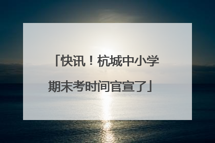 快讯！杭城中小学期末考时间官宣了