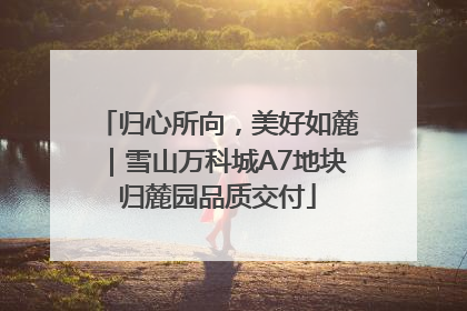 归心所向，美好如麓｜雪山万科城A7地块归麓园品质交付