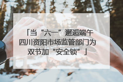 当“六一”邂逅端午 四川资阳市场监管部门为双节加“安全锁”