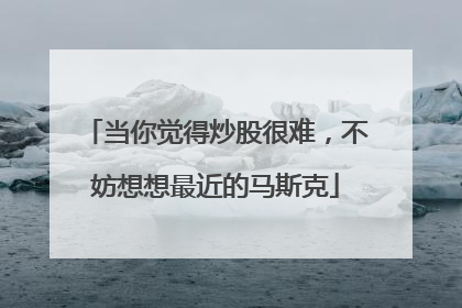 当你觉得炒股很难，不妨想想最近的马斯克