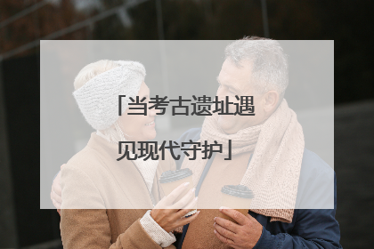 当考古遗址遇见现代守护