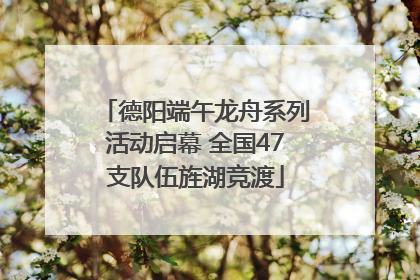 德阳端午龙舟系列活动启幕 全国47支队伍旌湖竞渡