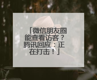 微信朋友圈能查看访客？腾讯回应：正在打击！