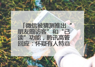 微信被猜测推出“朋友圈访客”和“已读”功能，腾讯高管回应：怀疑有人特意反复翻炒流量