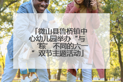 微山县鲁桥镇中心幼儿园举办“与‘粽’不同的六一”双节主题活动