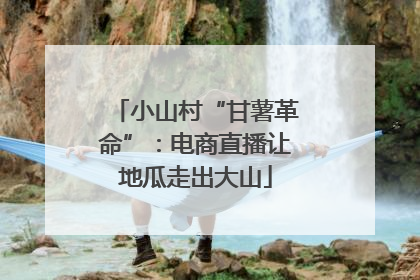 小山村“甘薯革命”：电商直播让地瓜走出大山